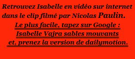 Retrouvez Isabelle en vidéo sur internet dans le clip filmé par Nicolas Paulin.
Le plus facile, tapez sur Google : Isabelle Vajra sables mouvants
 et, prenez la version de dailymotion.
